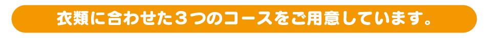 衣類に合わせた３つのコースをご用意しています。