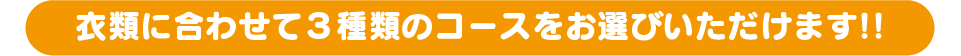 衣類に合わせて３種類のコースをお選びいただけます!!