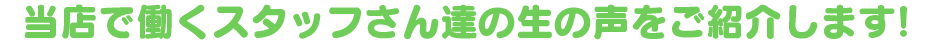 当店で働くスタッフさん達の生の声をご紹介します!